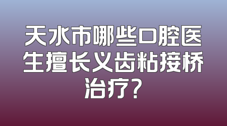 天水市哪些口腔医生擅长义齿粘接桥治疗？