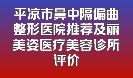 平凉市鼻中隔偏曲整形医院推荐及丽美姿医疗美容诊所评价