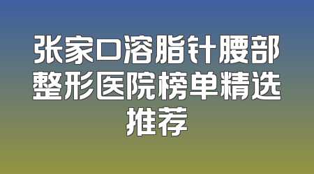 张家口溶脂针腰部整形医院榜单精选推荐