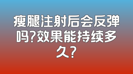 瘦腿注射后会反弹吗？效果能持续多久？