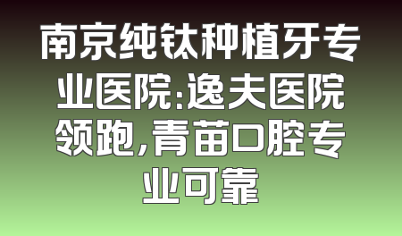 南京纯钛种植牙专业医院：逸夫医院领跑，青苗口腔专业可靠