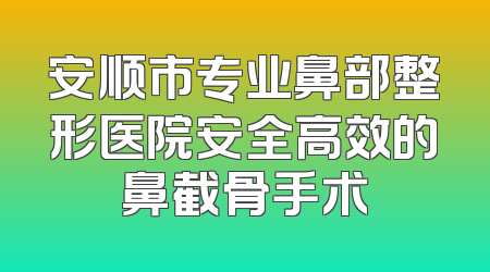 安顺市专业鼻部整形医院安全高效的鼻截骨手术