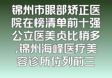 锦州市眼部矫正医院在榜清单前十强公立医美占比稍多，锦州海峰医疗美容诊所位列前三