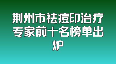 荆州市祛痘印治疗专家前十名榜单出炉