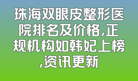 珠海双眼皮整形医院排名及价格，正规机构如韩妃上榜，资讯更新