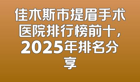 佳木斯市提眉手术医院排行榜前十，2025年排名分享