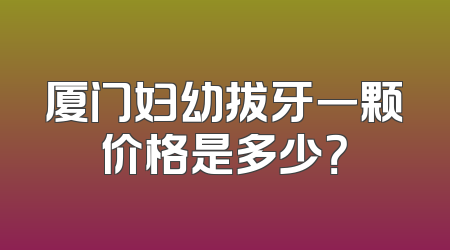厦门妇幼拔牙一颗价格是多少？