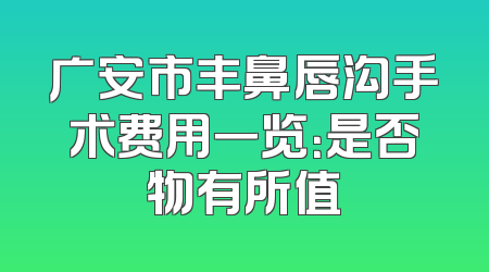 广安市丰鼻唇沟手术费用一览：是否物有所值