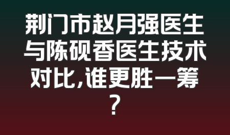 荆门市赵月强医生与陈砚香医生技术对比，谁更胜一筹？