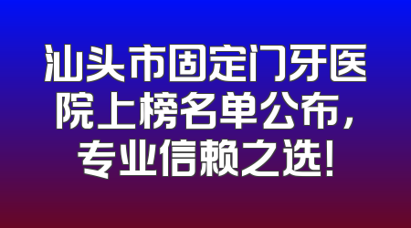 汕头市固定门牙医院上榜名单公布，专业信赖之选！
