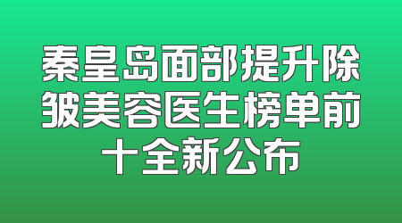 秦皇岛面部提升除皱美容医生榜单前十全新公布