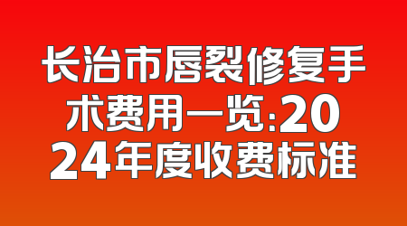 长治市唇裂修复手术费用一览：2024年度收费标准