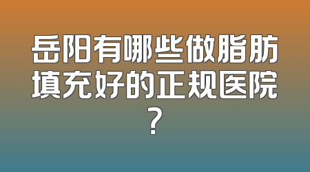岳阳有哪些做脂肪填充好的正规医院？