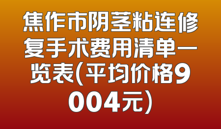 焦作市阴茎粘连修复手术费用清单一览表(平均价格9004元)