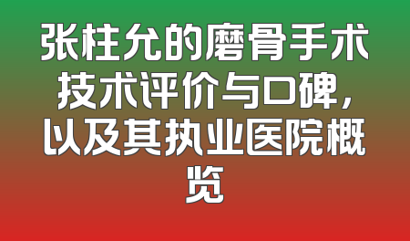 张柱允的磨骨手术技术评价与口碑，以及其执业医院概览