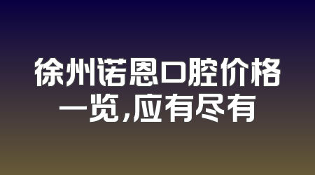 徐州诺恩口腔价格一览，应有尽有