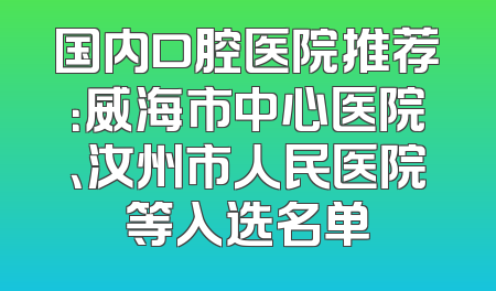 国内口腔医院推荐：威海市中心医院、汝州市人民医院等入选名单