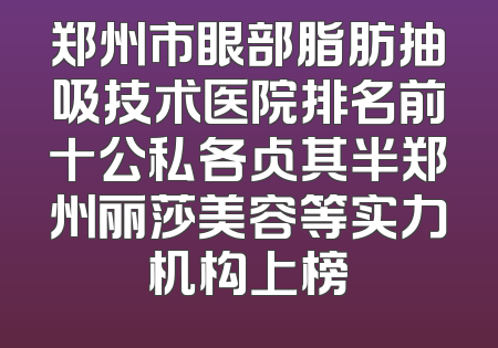郑州市眼部脂肪抽吸技术医院排名前十公私各占其半郑州丽莎美容等实力机构上榜
