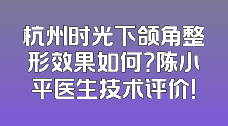 杭州时光下颌角整形效果如何？陈小平医生技术评价！