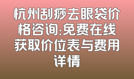 杭州刮痧去眼袋价格咨询：免费在线获取价位表与费用详情
