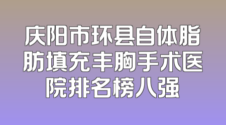 庆阳市环县自体脂肪填充丰胸手术医院排名榜八强