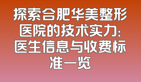探索合肥华美整形医院的技术实力：医生信息与收费标准一览