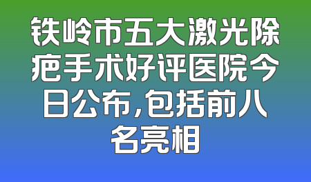 铁岭市五大激光除疤手术好评医院今日公布，包括前八名亮相