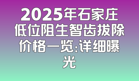 2025年石家庄低位阻生智齿拔除价格一览：详细曝光
