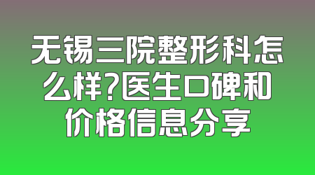 无锡三院整形科怎么样？医生口碑和价格信息分享