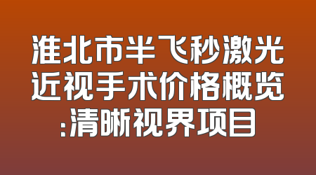 淮北市半飞秒激光近视手术价格概览：清晰视界项目