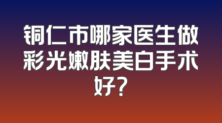 铜仁市哪家医生做彩光嫩肤美白手术好？