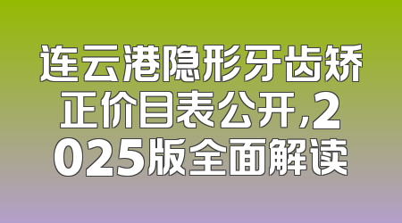 连云港隐形牙齿矫正价目表公开，2025版全面解读