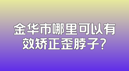 金华市哪里可以有效矫正歪脖子？