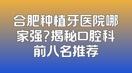 合肥种植牙医院哪家强？揭秘口腔科前八名推荐