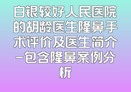 白银较好人民医院的胡龄医生隆鼻手术评价及医生简介-包含隆鼻案例分析