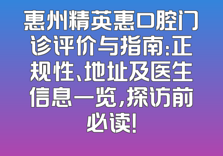 惠州精英惠口腔门诊评价与指南：正规性、地址及医生信息一览，探访前必读！