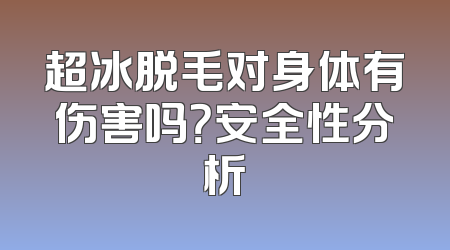 超冰脱毛对身体有伤害吗？安全性分析