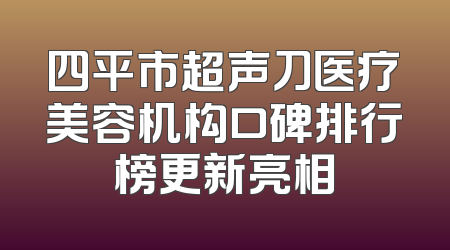 四平市超声刀医疗美容机构口碑排行榜更新亮相