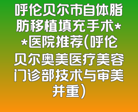 呼伦贝尔市自体脂肪移植填充手术**医院推荐（呼伦贝尔奥美医疗美容门诊部技术与审美并重）