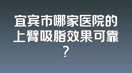 宜宾市哪家医院的上臂吸脂效果可靠？