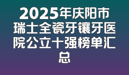 2025年庆阳市瑞士全瓷牙镶牙医院公立十强榜单汇总