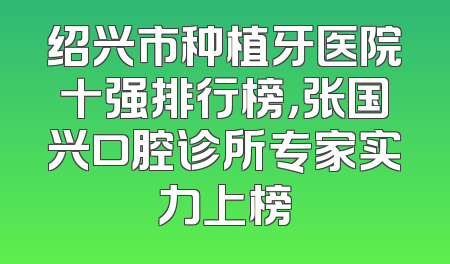 绍兴市种植牙医院十强排行榜，张国兴口腔诊所专家实力上榜