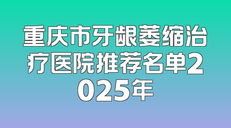 重庆市牙龈萎缩治疗医院推荐名单2025年