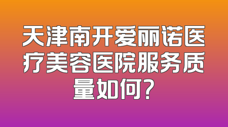 天津南开爱丽诺医疗美容医院服务质量如何？