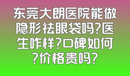 东莞大朗医院能做隐形祛眼袋吗？医生咋样？口碑如何？价格贵吗？