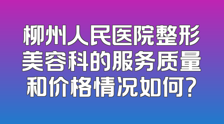 柳州人民医院整形美容科的服务质量和价格情况如何？
