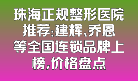 珠海正规整形医院推荐：建辉、乔恩等全国连锁品牌上榜，价格盘点