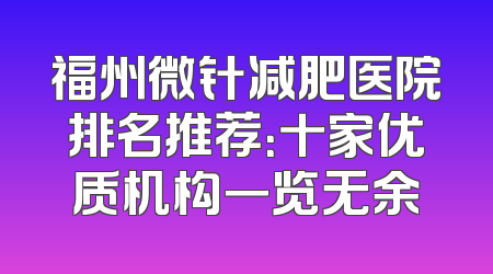 福州微针减肥医院排名推荐：十家优质机构一览无余