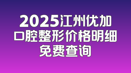 2025江州优加口腔整形价格明细免费查询