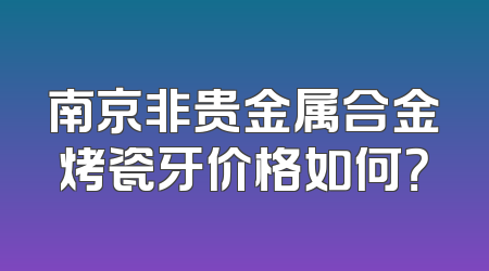 南京非贵金属合金烤瓷牙价格如何？